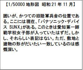 　【1/50000地形図　昭和21年11月】

囲いが、かつての旧陸軍兵舎の位置である。ここには現在、「パナソニック・デバイスSUNX」がある。このときは愛知第一師範学校女子部が入っていたはずだ。しかし、それらしい表記はない。ただ、敷地と建物の形がだいたい一致しているのは感慨深い。

