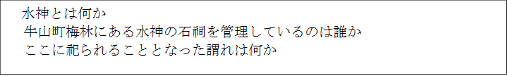 　水神とは何か
　牛山町梅林にある水神の石祠を管理しているのは誰か
　ここに祀られることとなった謂れは何か
