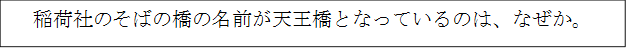 　稲荷社のそばの橋の名前が天王橋となっているのは、なぜか。